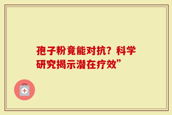 孢子粉竟能对抗？科学研究揭示潜在疗效”