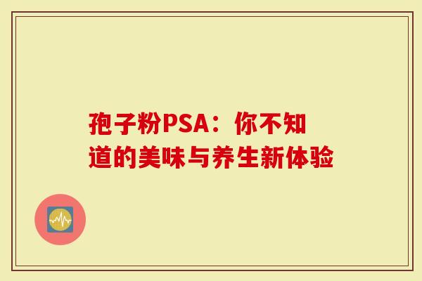 孢子粉PSA：你不知道的美味与养生新体验