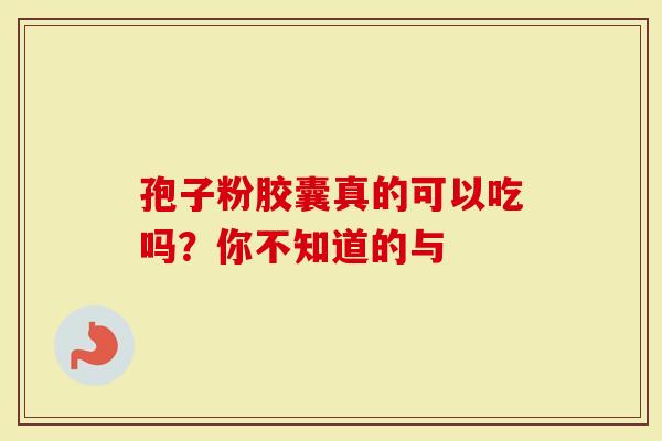 孢子粉胶囊真的可以吃吗？你不知道的与
