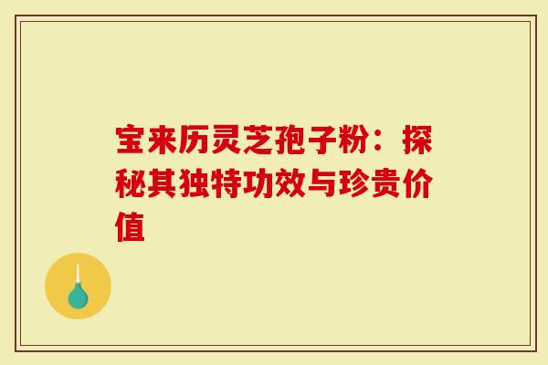 宝来历灵芝孢子粉：探秘其独特功效与珍贵价值