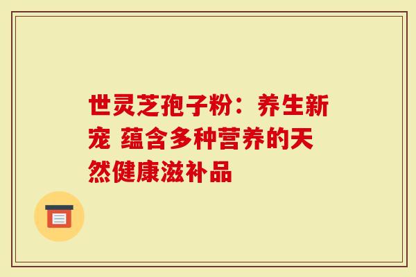 世灵芝孢子粉：养生新宠 蕴含多种营养的天然健康滋补品