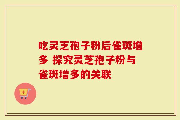 吃灵芝孢子粉后雀斑增多 探究灵芝孢子粉与雀斑增多的关联