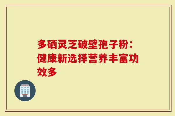 多硒灵芝破壁孢子粉：健康新选择营养丰富功效多
