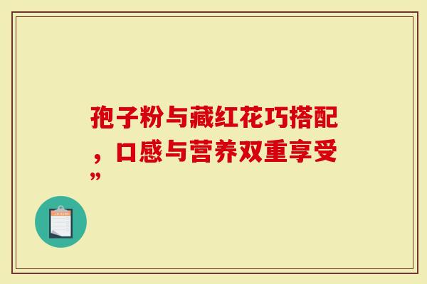孢子粉与藏红花巧搭配，口感与营养双重享受”