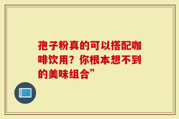 孢子粉真的可以搭配咖啡饮用？你根本想不到的美味组合”