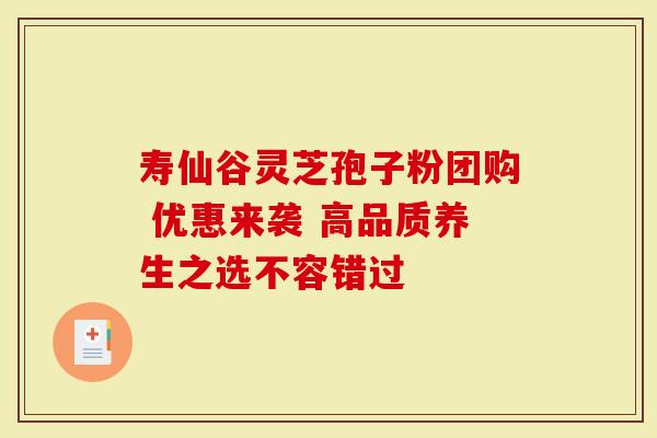 寿仙谷灵芝孢子粉团购 优惠来袭 高品质养生之选不容错过