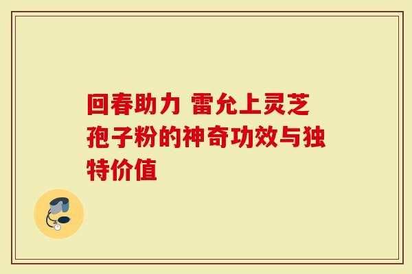 回春助力 雷允上灵芝孢子粉的神奇功效与独特价值