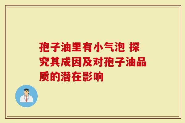 孢子油里有小气泡 探究其成因及对孢子油品质的潜在影响