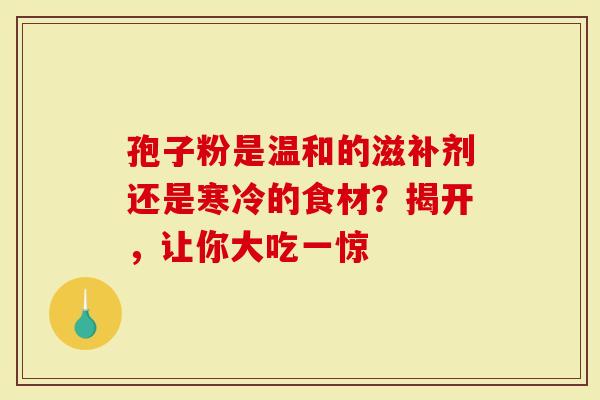 孢子粉是温和的滋补剂还是寒冷的食材？揭开，让你大吃一惊