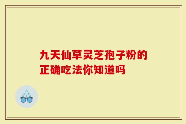 九天仙草灵芝孢子粉的正确吃法你知道吗