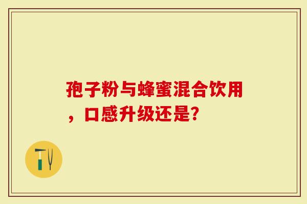孢子粉与蜂蜜混合饮用，口感升级还是？