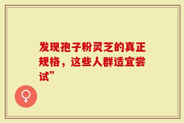 发现孢子粉灵芝的真正规格，这些人群适宜尝试”