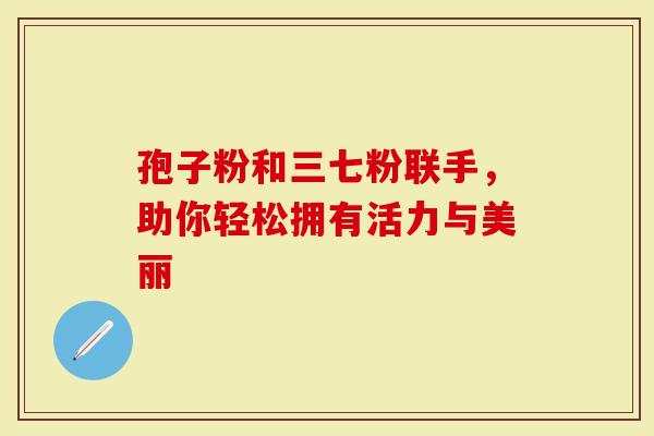 孢子粉和三七粉联手，助你轻松拥有活力与美丽