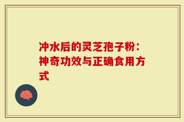 冲水后的灵芝孢子粉:神奇功效与正确食用方式-第1张图片-灵芝大师 冲水后的灵芝孢子粉:神奇功效与正确食用方式-第1张图片-灵芝大师