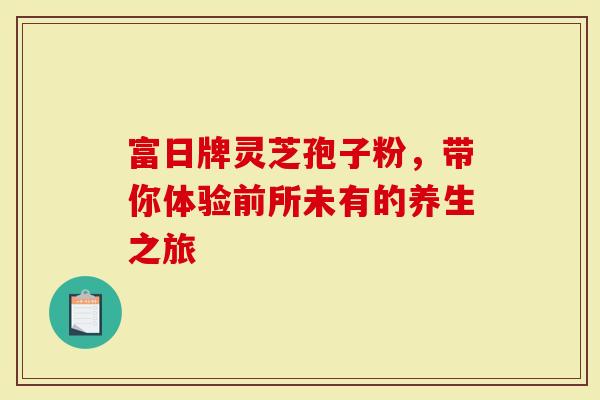 富日牌灵芝孢子粉，带你体验前所未有的养生之旅