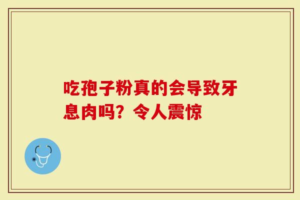 吃孢子粉真的会导致牙息肉吗？令人震惊