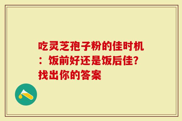 吃灵芝孢子粉的佳时机：饭前好还是饭后佳？找出你的答案