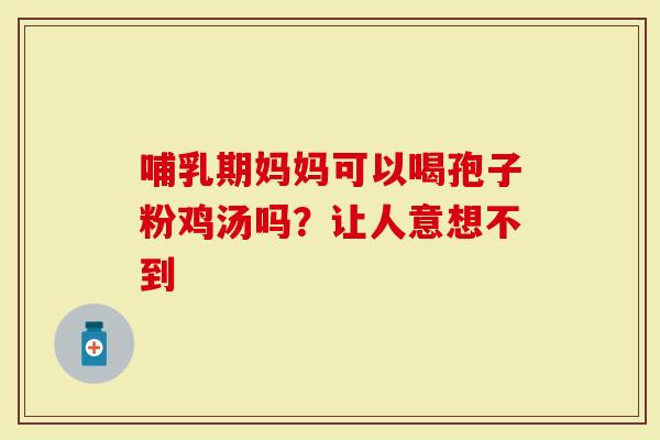 哺乳期妈妈可以喝孢子粉鸡汤吗？让人意想不到