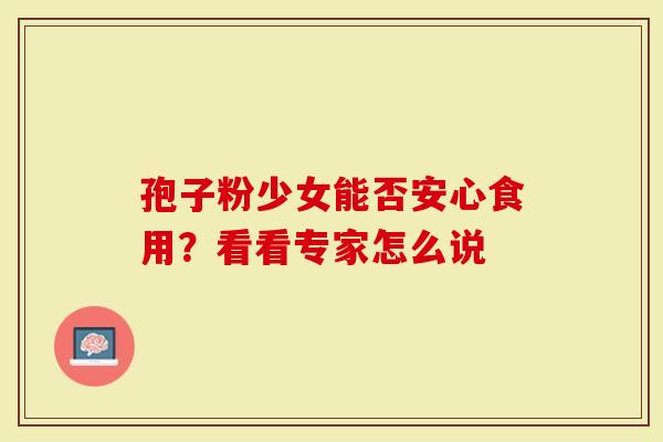 孢子粉少女能否安心食用？看看专家怎么说