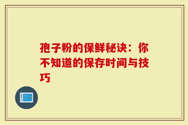 孢子粉的保鲜秘诀：你不知道的保存时间与技巧