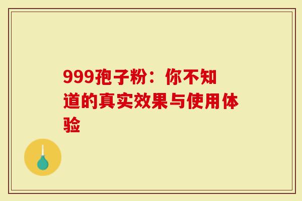 999孢子粉：你不知道的真实效果与使用体验