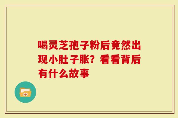 喝灵芝孢子粉后竟然出现小肚子胀？看看背后有什么故事