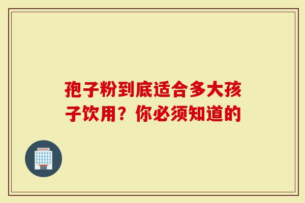 孢子粉到底适合多大孩子饮用？你必须知道的