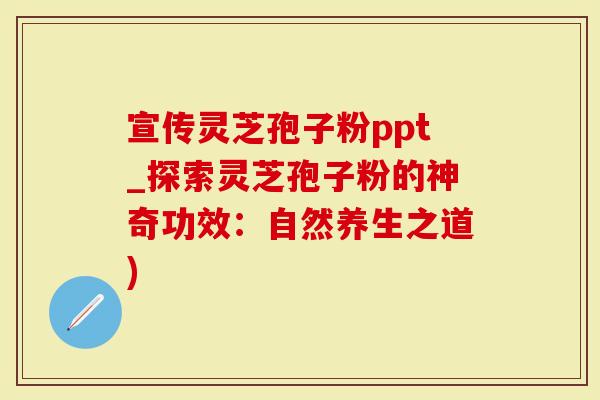 宣传灵芝孢子粉ppt_探索灵芝孢子粉的神奇功效：自然养生之道)