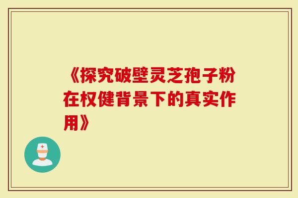 《探究破壁灵芝孢子粉在权健背景下的真实作用》