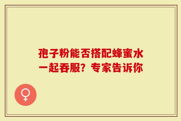 孢子粉能否搭配蜂蜜水一起吞服？专家告诉你
