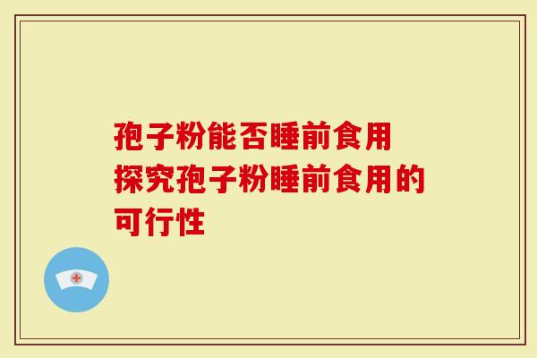 孢子粉能否睡前食用 探究孢子粉睡前食用的可行性