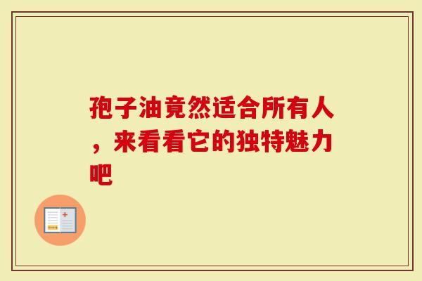 孢子油竟然适合所有人，来看看它的独特魅力吧