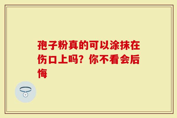 孢子粉真的可以涂抹在伤口上吗？你不看会后悔