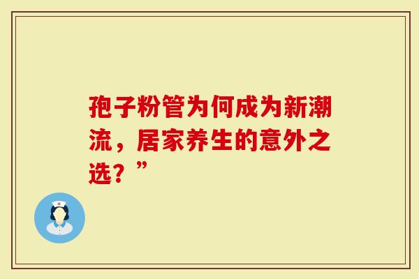 孢子粉管为何成为新潮流，居家养生的意外之选？”