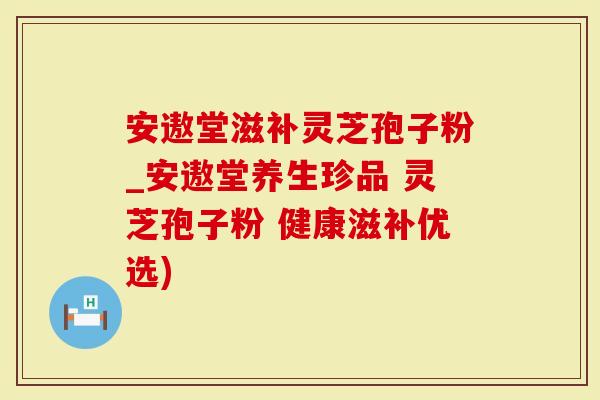 安遨堂滋补灵芝孢子粉_安遨堂养生珍品 灵芝孢子粉 健康滋补优选)