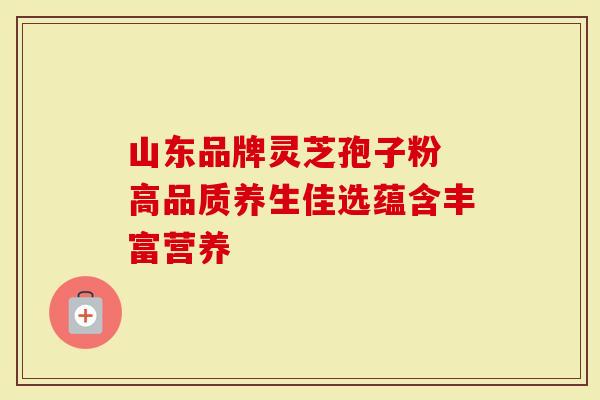 山东品牌灵芝孢子粉 高品质养生佳选蕴含丰富营养