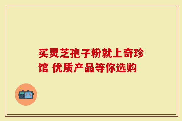 买灵芝孢子粉就上奇珍馆 优质产品等你选购