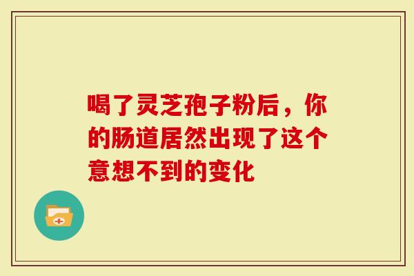 喝了灵芝孢子粉后，你的肠道居然出现了这个意想不到的变化
