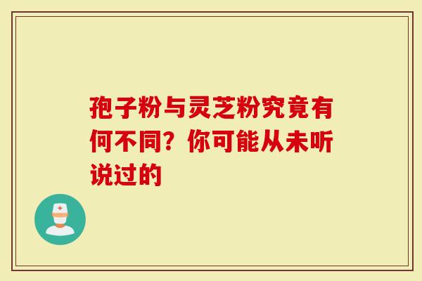 孢子粉与灵芝粉究竟有何不同？你可能从未听说过的