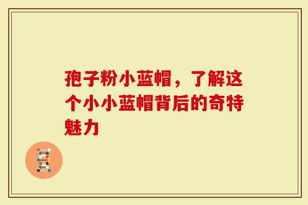 孢子粉小蓝帽，了解这个小小蓝帽背后的奇特魅力