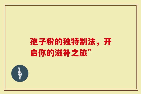 孢子粉的独特制法，开启你的滋补之旅”