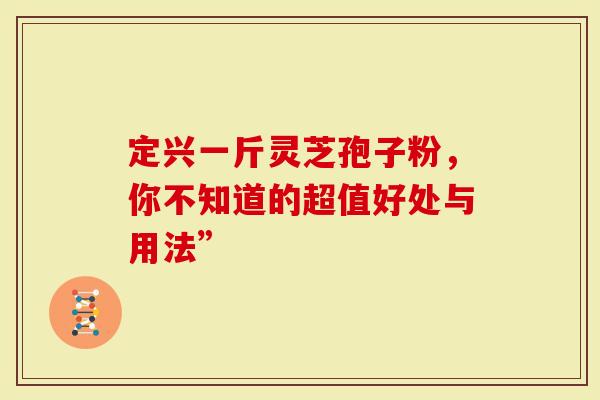定兴一斤灵芝孢子粉，你不知道的超值好处与用法”
