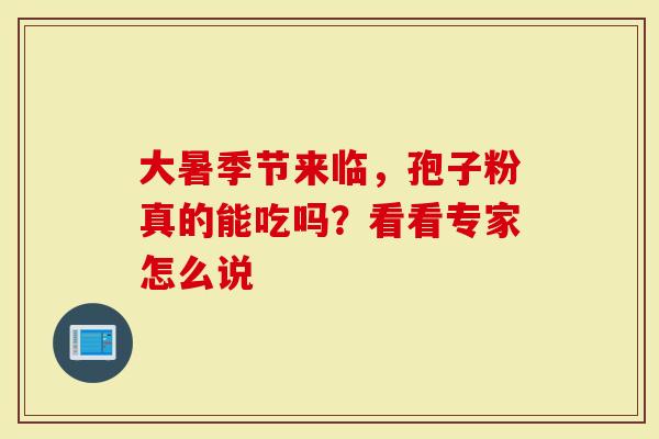 大暑季节来临，孢子粉真的能吃吗？看看专家怎么说