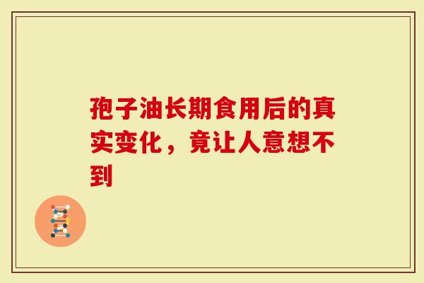 孢子油长期食用后的真实变化，竟让人意想不到