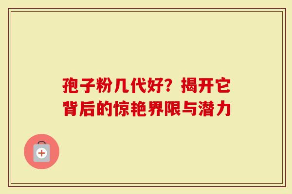 孢子粉几代好？揭开它背后的惊艳界限与潜力
