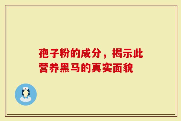 孢子粉的成分，揭示此营养黑马的真实面貌