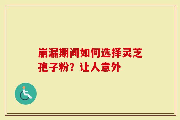 崩漏期间如何选择灵芝孢子粉？让人意外