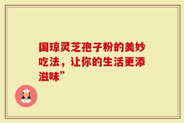 国琼灵芝孢子粉的美妙吃法，让你的生活更添滋味”