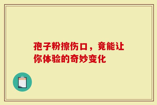 孢子粉擦伤口，竟能让你体验的奇妙变化