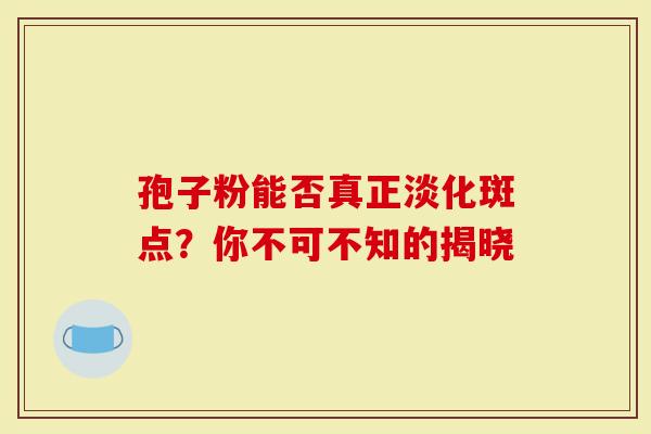 孢子粉能否真正淡化斑点？你不可不知的揭晓
